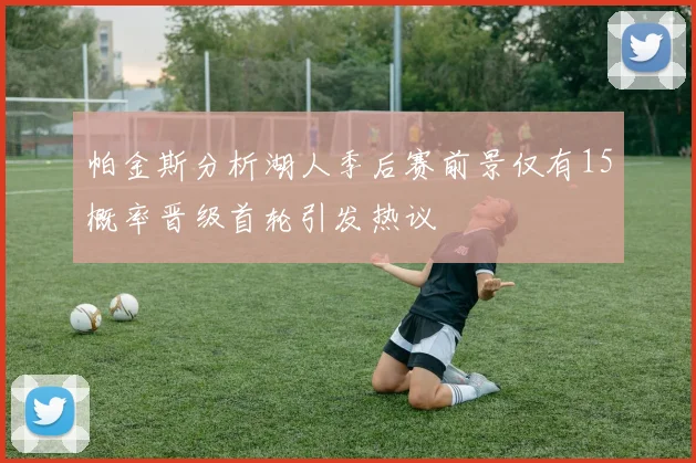 帕金斯分析湖人季后赛前景仅有15概率晋级首轮引发热议