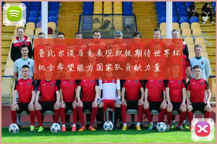 普比尔谈马竞表现积极期待世界杯机会希望能为国家队贡献力量