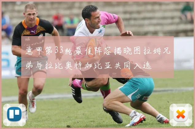 意甲第33轮最佳阵容揭晓图拉姆兄弟与拉比奥特加比亚共同入选