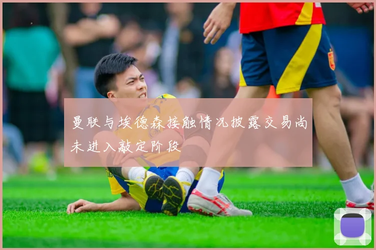曼联与埃德森接触情况披露交易尚未进入敲定阶段
