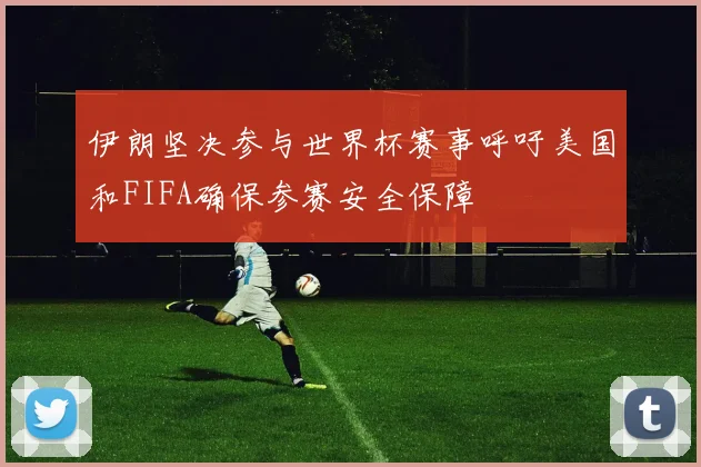 伊朗坚决参与世界杯赛事呼吁美国和FIFA确保参赛安全保障
