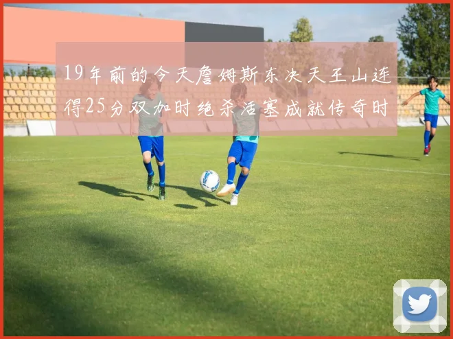 19年前的今天詹姆斯东决天王山连得25分双加时绝杀活塞成就传奇时刻