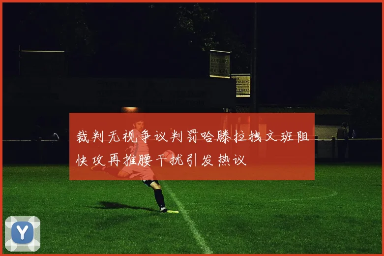 裁判无视争议判罚哈滕拉拽文班阻快攻再推腰干扰引发热议