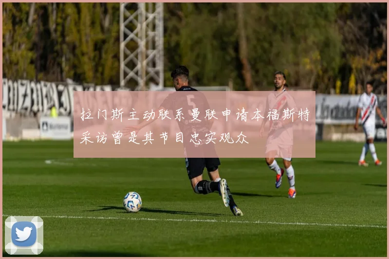 拉门斯主动联系曼联申请本福斯特采访曾是其节目忠实观众