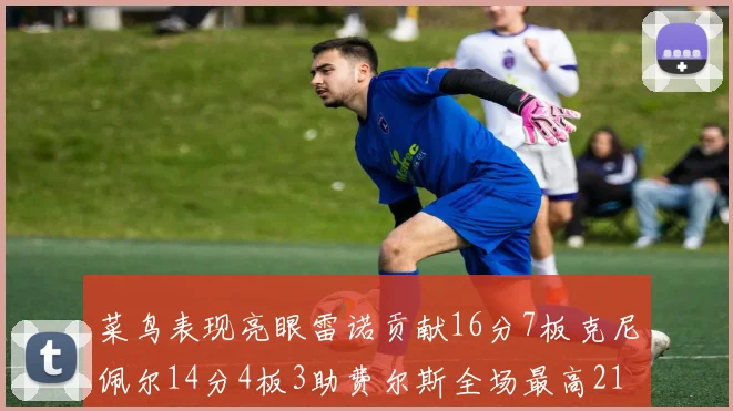 菜鸟表现亮眼雷诺贡献16分7板克尼佩尔14分4板3助费尔斯全场最高21分