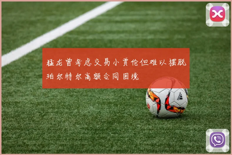 猛龙曾考虑交易小贾伦但难以摆脱珀尔特尔高额合同困境