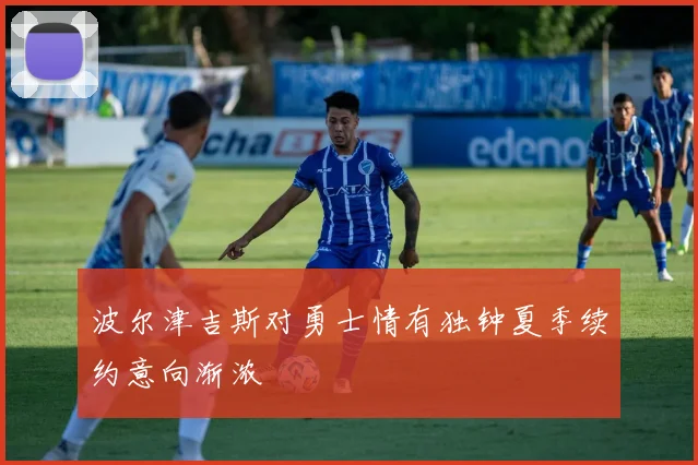 波尔津吉斯对勇士情有独钟夏季续约意向渐浓