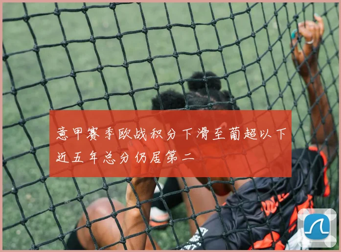 意甲赛季欧战积分下滑至葡超以下近五年总分仍居第二