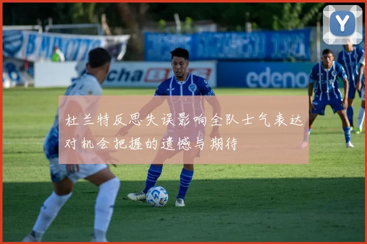 杜兰特反思失误影响全队士气表达对机会把握的遗憾与期待