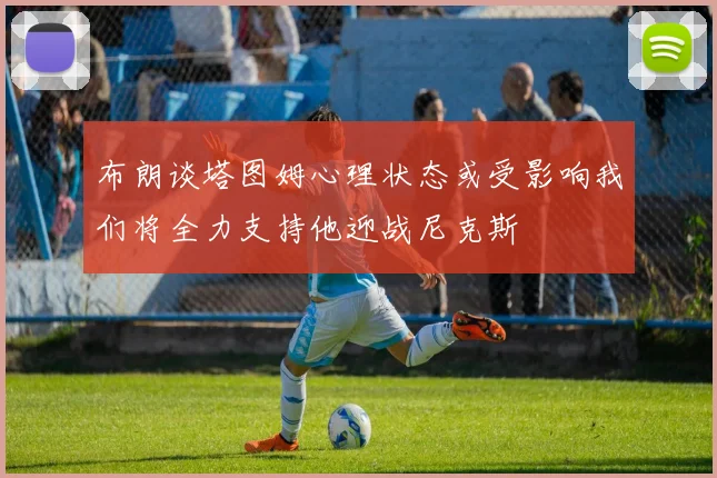 布朗谈塔图姆心理状态或受影响我们将全力支持他迎战尼克斯