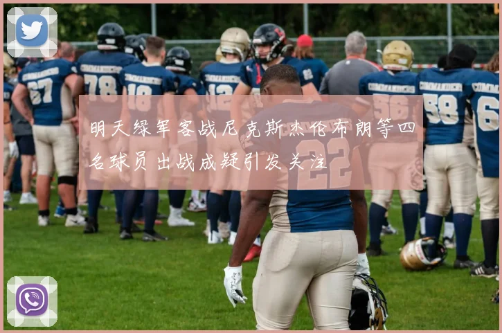 明天绿军客战尼克斯杰伦布朗等四名球员出战成疑引发关注