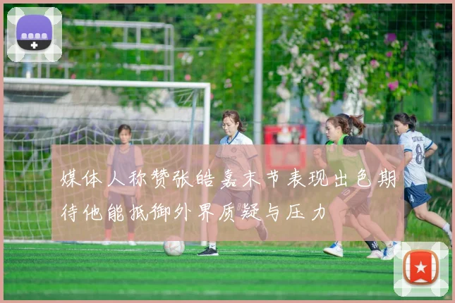 媒体人称赞张皓嘉末节表现出色期待他能抵御外界质疑与压力