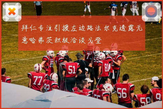 拜仁专注引援左边路法尔克透露无意哈弗茨积极洽谈戈登