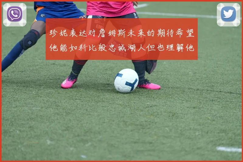 珍妮表达对詹姆斯未来的期待希望他能如科比般忠诚湖人但也理解他可能选择离开