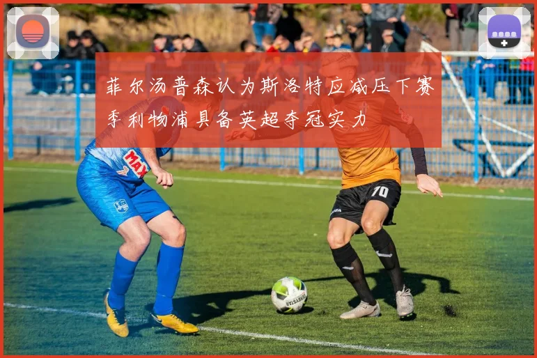 菲尔汤普森认为斯洛特应减压下赛季利物浦具备英超夺冠实力
