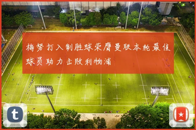 梅努打入制胜球荣膺曼联本轮最佳球员助力击败利物浦