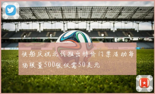 快船庆祝北伐推出特价门票活动每场限量500张仅需50美元