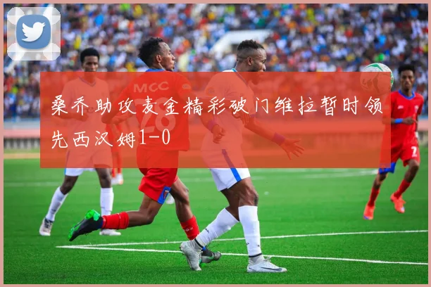 桑乔助攻麦金精彩破门维拉暂时领先西汉姆1-0