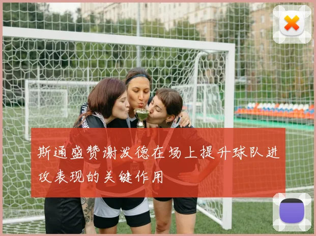 斯通盛赞谢泼德在场上提升球队进攻表现的关键作用