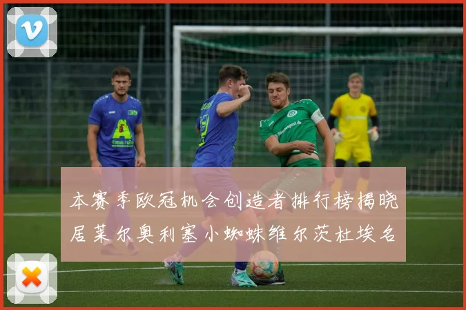本赛季欧冠机会创造者排行榜揭晓居莱尔奥利塞小蜘蛛维尔茨杜埃名列前五