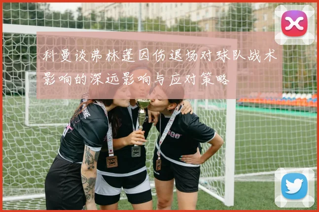 科曼谈弗林蓬因伤退场对球队战术影响的深远影响与应对策略