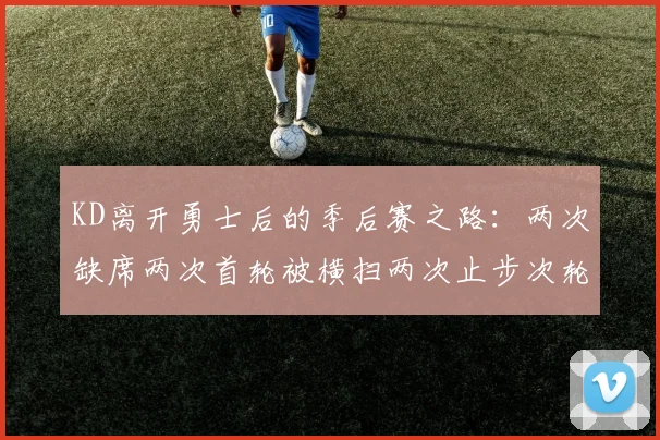 KD离开勇士后的季后赛之路：两次缺席两次首轮被横扫两次止步次轮的反思与启示