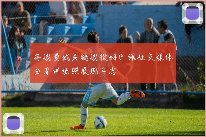 备战曼城关键战役姆巴佩社交媒体分享训练照展现斗志