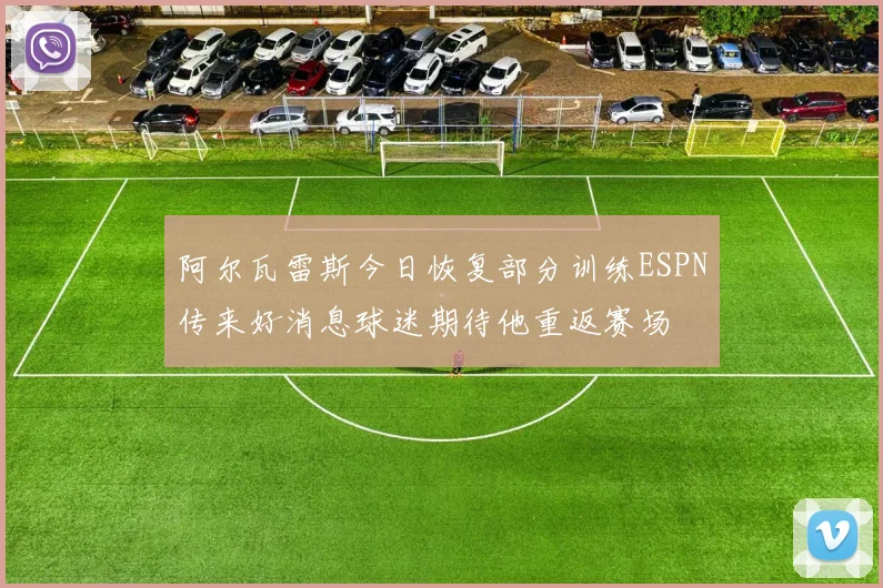 阿尔瓦雷斯今日恢复部分训练ESPN传来好消息球迷期待他重返赛场