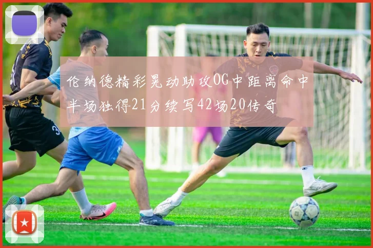 伦纳德精彩晃动助攻OG中距离命中半场独得21分续写42场20传奇