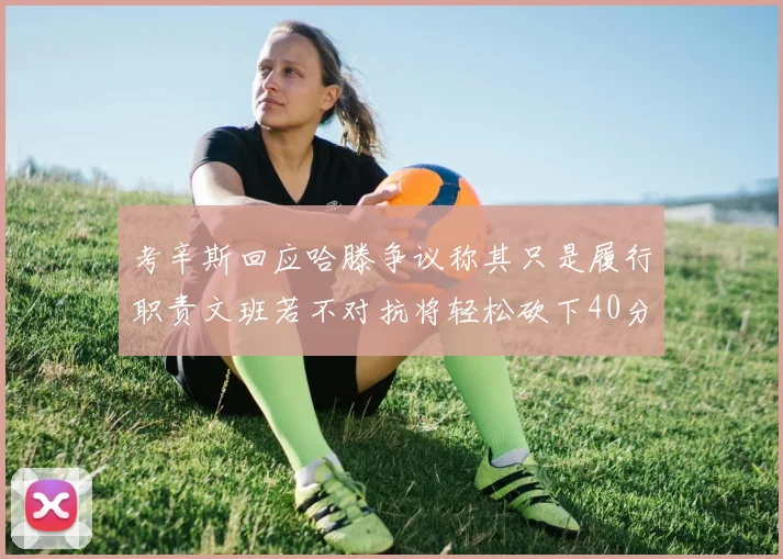 考辛斯回应哈滕争议称其只是履行职责文班若不对抗将轻松砍下40分20篮板