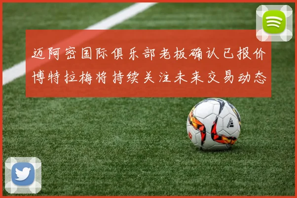 迈阿密国际俱乐部老板确认已报价博特拉梅将持续关注未来交易动态