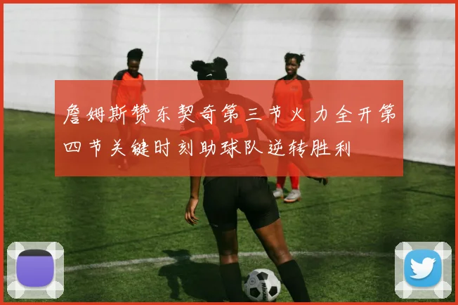 詹姆斯赞东契奇第三节火力全开第四节关键时刻助球队逆转胜利