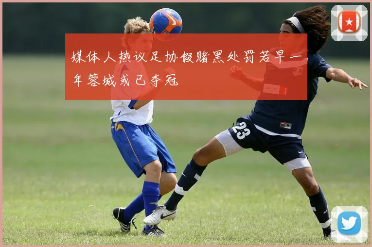 媒体人热议足协假赌黑处罚若早一年蓉城或已夺冠