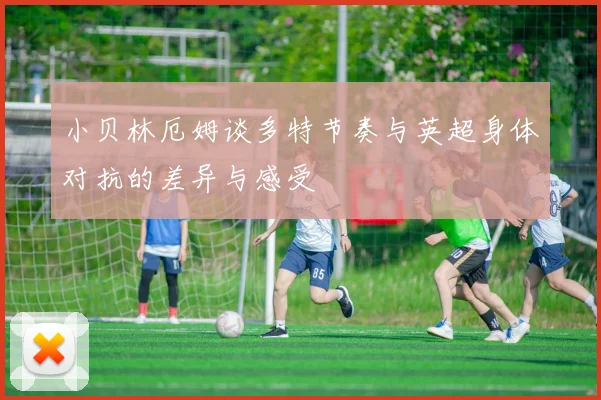小贝林厄姆谈多特节奏与英超身体对抗的差异与感受