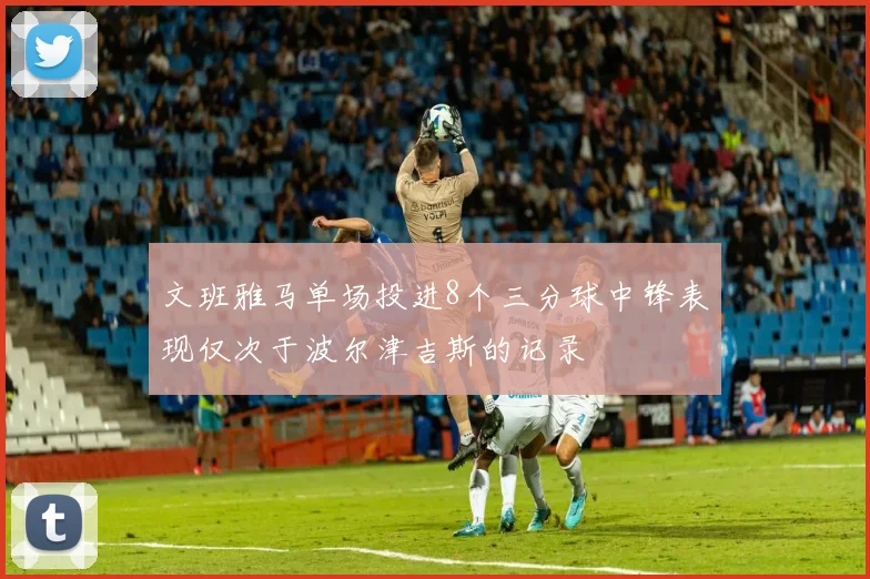 文班雅马单场投进8个三分球中锋表现仅次于波尔津吉斯的记录