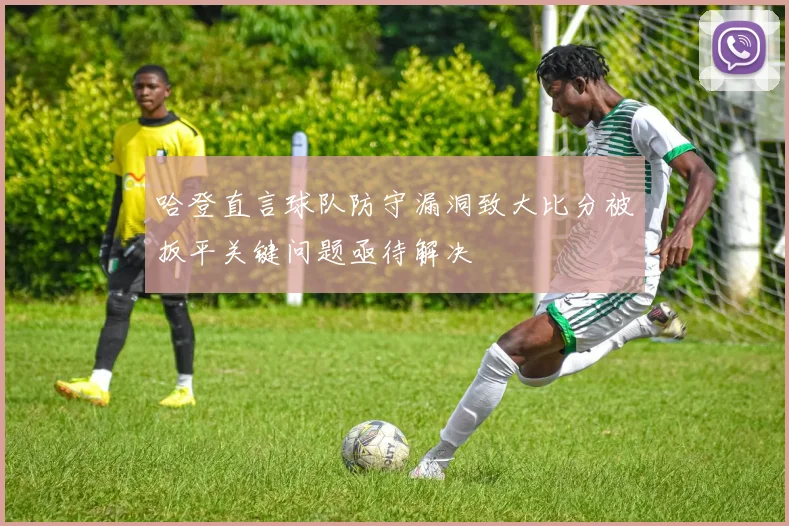 哈登直言球队防守漏洞致大比分被扳平关键问题亟待解决