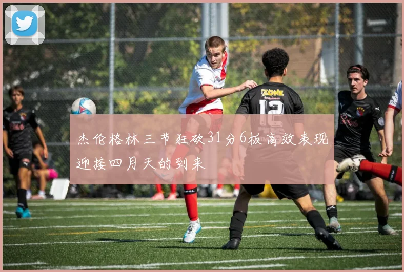 杰伦格林三节狂砍31分6板高效表现迎接四月天的到来