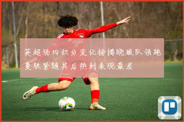 英超场均积分变化榜揭晓狼队领跑曼联紧随其后热刺表现最差