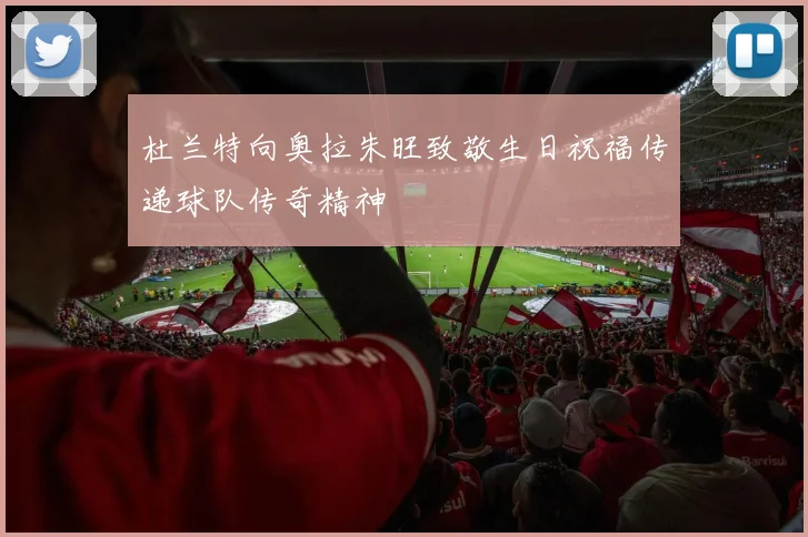 杜兰特向奥拉朱旺致敬生日祝福传递球队传奇精神