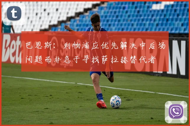 巴恩斯：利物浦应优先解决中后场问题而非急于寻找萨拉赫替代者