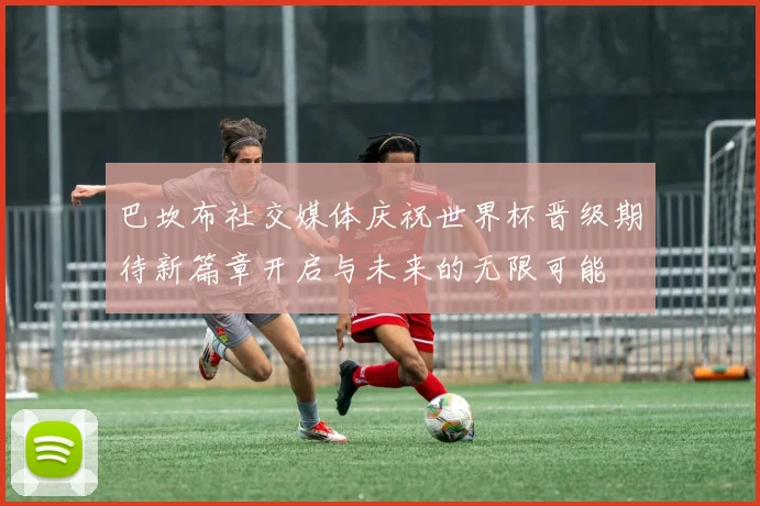 巴坎布社交媒体庆祝世界杯晋级期待新篇章开启与未来的无限可能