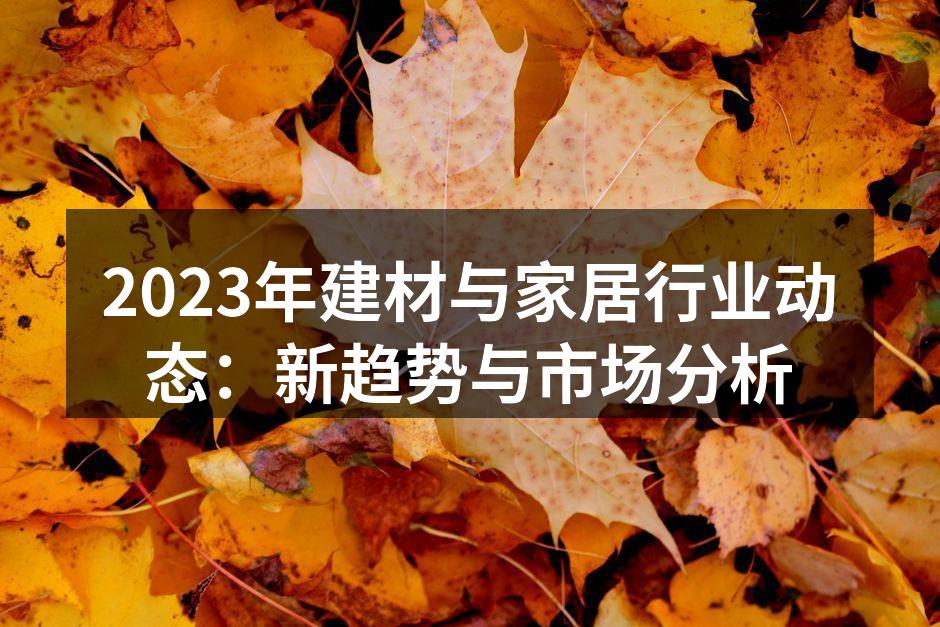 2023年建材与家居行业动态：新趋势与市场分析