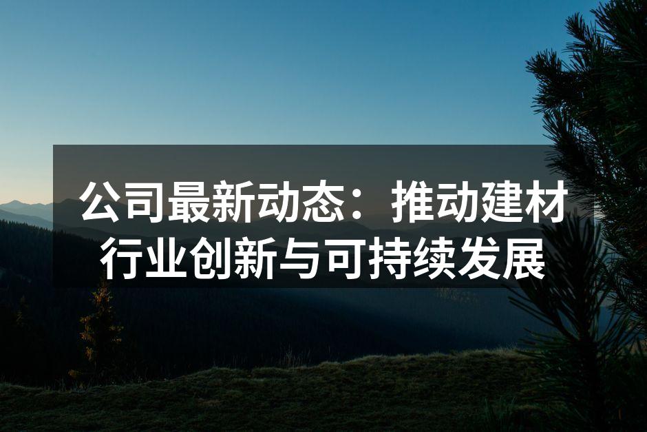 公司最新动态：推动建材行业创新与可持续发展